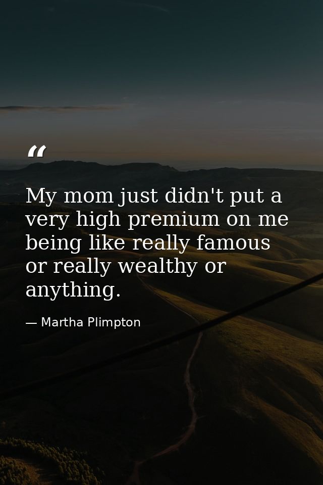 My mom just didn't put a very high premium on me being like really famous or really wealthy or anything. — Martha Plimpton