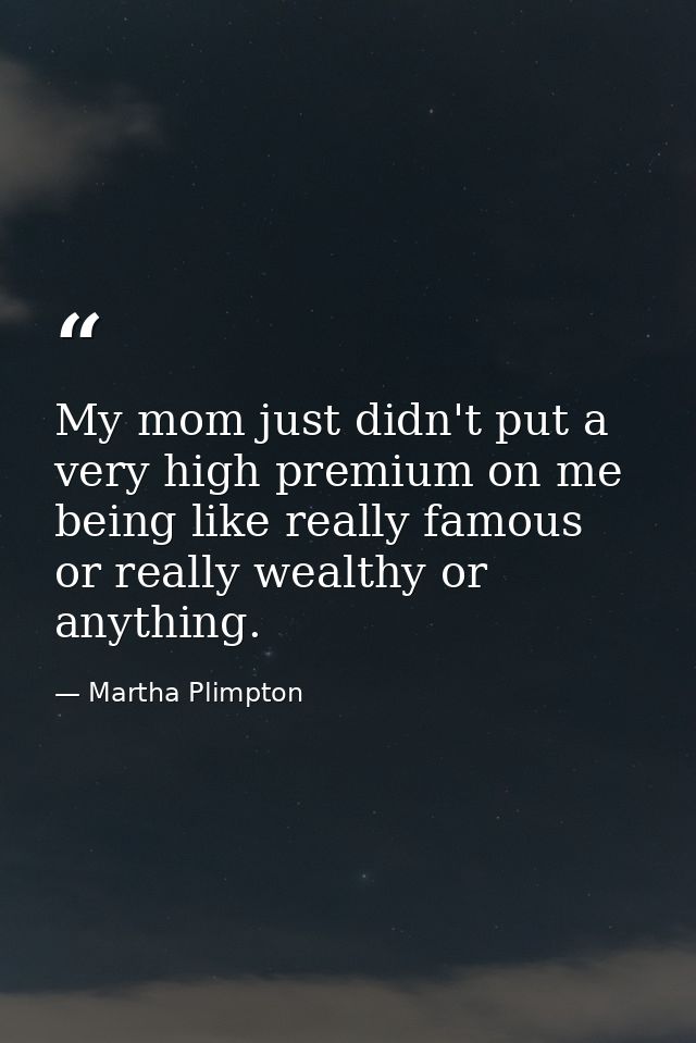 My mom just didn't put a very high premium on me being like really famous or really wealthy or anything. — Martha Plimpton