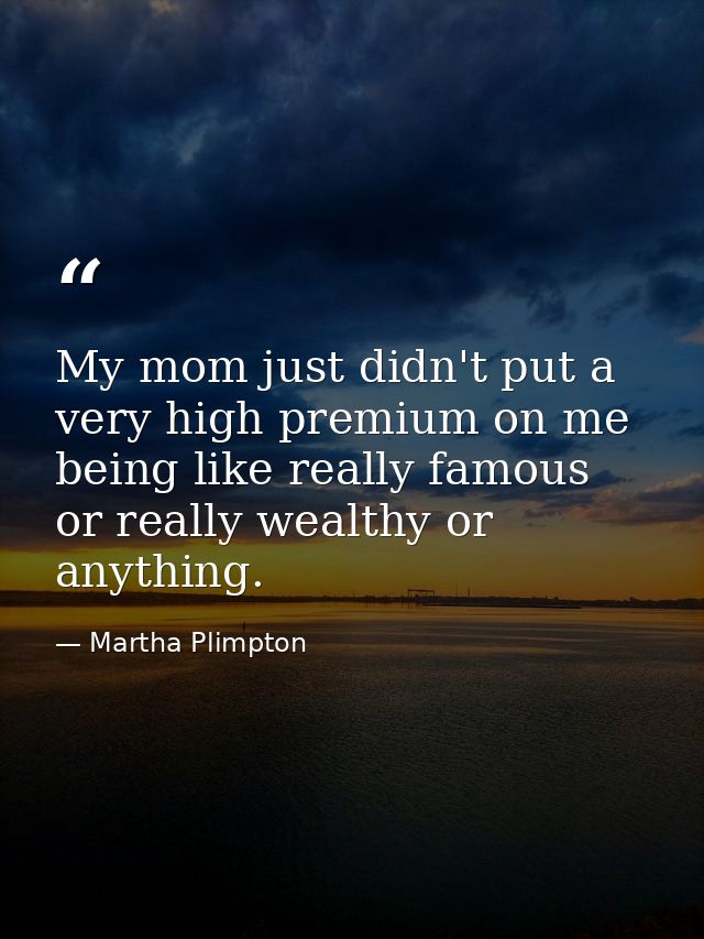 My mom just didn't put a very high premium on me being like really famous or really wealthy or anything. — Martha Plimpton