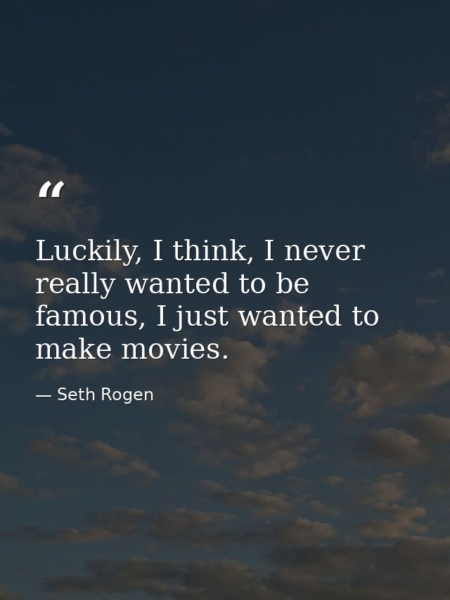 Luckily, I think, I never really wanted to be famous, I just wanted to make movies. — Seth Rogen