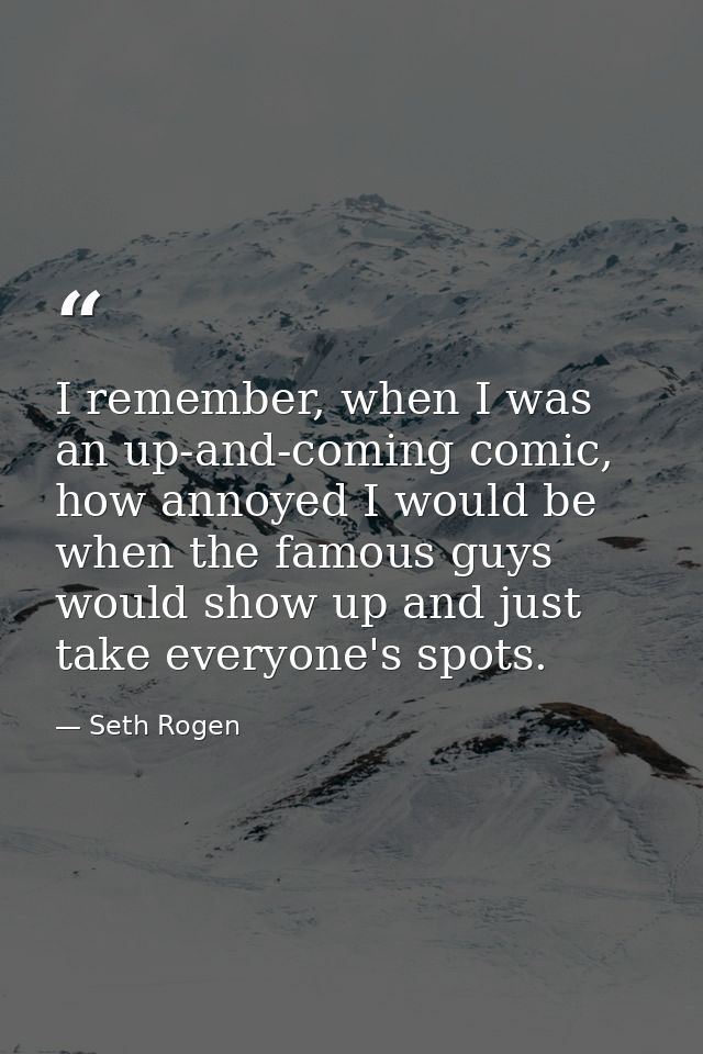 I remember, when I was an up-and-coming comic, how annoyed I would be when the famous guys would show up and just take e — Seth Rogen