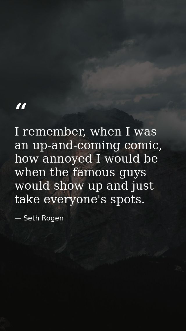 I remember, when I was an up-and-coming comic, how annoyed I would be when the famous guys would show up and just take e — Seth Rogen