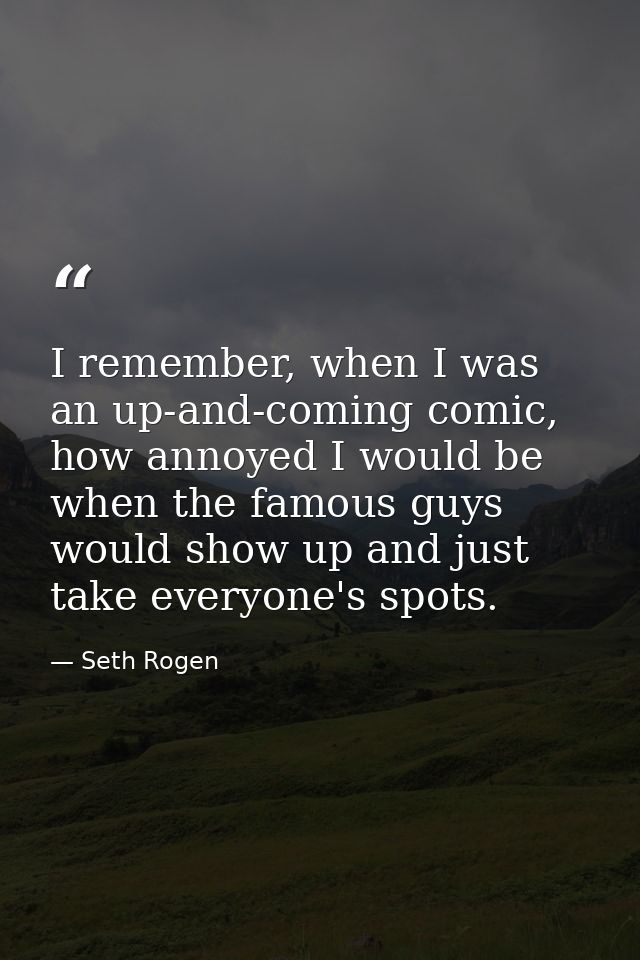I remember, when I was an up-and-coming comic, how annoyed I would be when the famous guys would show up and just take e — Seth Rogen