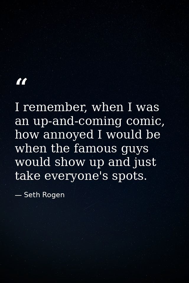 I remember, when I was an up-and-coming comic, how annoyed I would be when the famous guys would show up and just take e — Seth Rogen