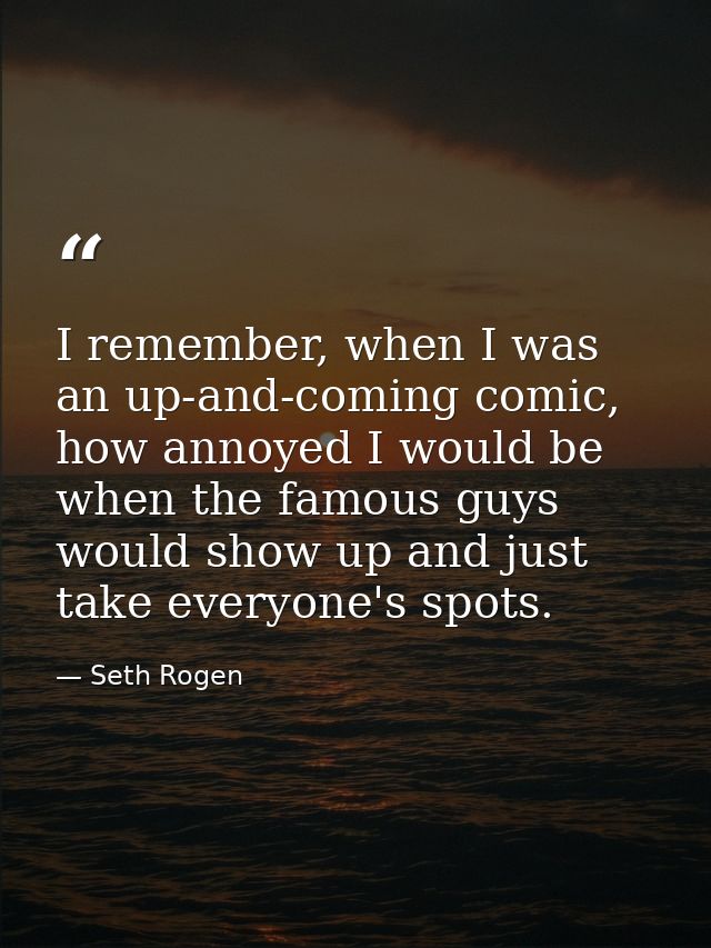 I remember, when I was an up-and-coming comic, how annoyed I would be when the famous guys would show up and just take e — Seth Rogen
