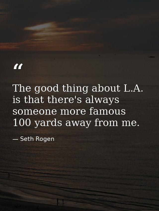 The good thing about L.A. is that there's always someone more famous 100 yards away from me. — Seth Rogen