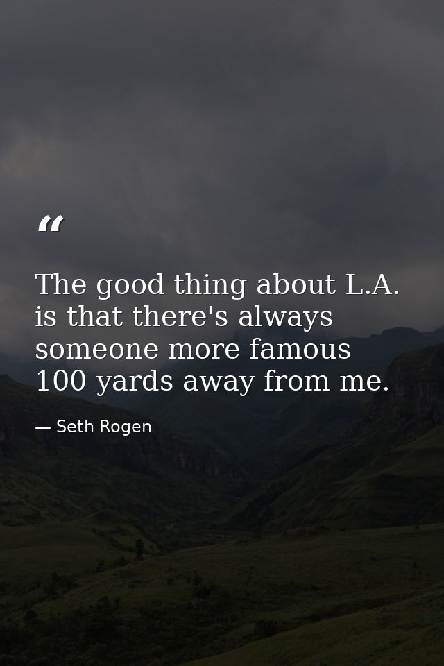 The good thing about L.A. is that there's always someone more famous 100 yards away from me. — Seth Rogen