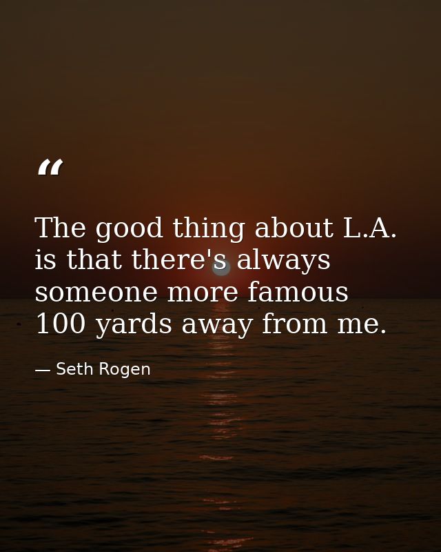The good thing about L.A. is that there's always someone more famous 100 yards away from me. — Seth Rogen