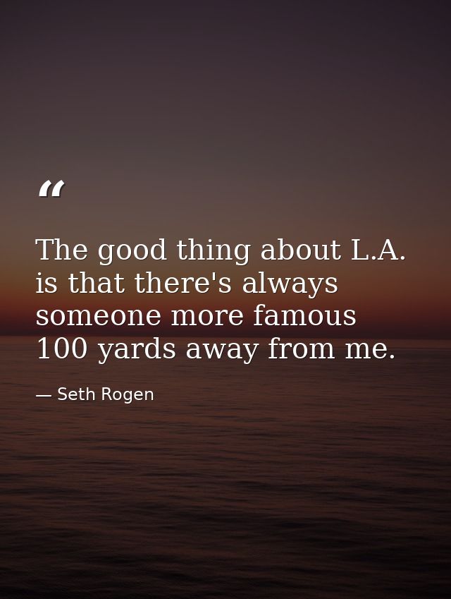 The good thing about L.A. is that there's always someone more famous 100 yards away from me. — Seth Rogen