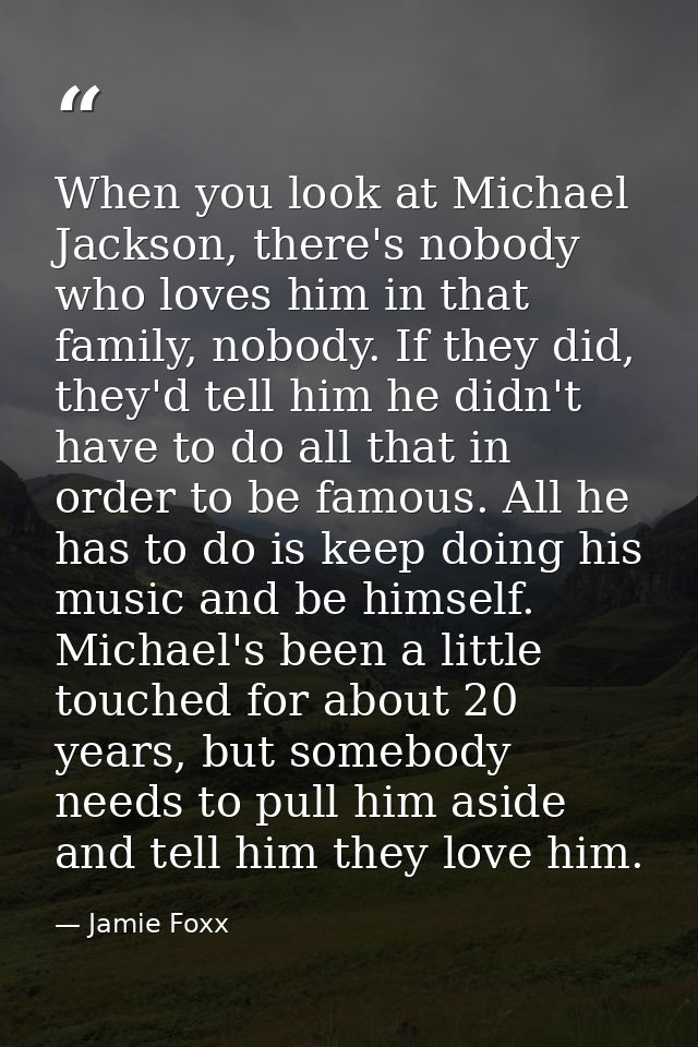 When you look at Michael Jackson, there's nobody who loves him in that family, nobody. If they did, they'd tell him he d — Jamie Foxx