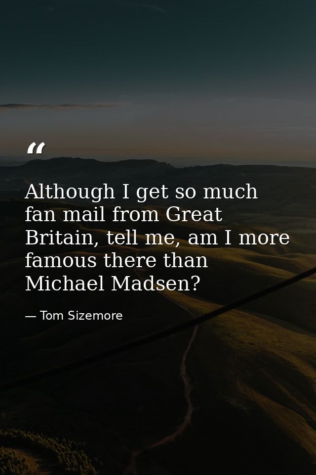 Although I get so much fan mail from Great Britain, tell me, am I more famous there than Michael Madsen? — Tom Sizemore