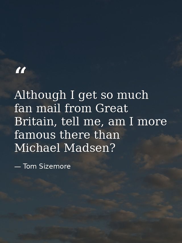 Although I get so much fan mail from Great Britain, tell me, am I more famous there than Michael Madsen? — Tom Sizemore