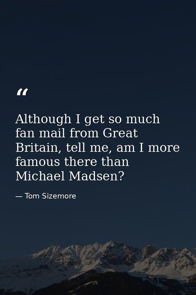 Although I get so much fan mail from Great Britain, tell me, am I more famous there than Michael Madsen? — Tom Sizemore