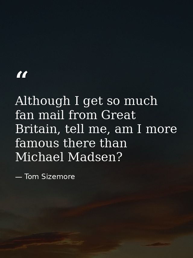 Although I get so much fan mail from Great Britain, tell me, am I more famous there than Michael Madsen? — Tom Sizemore