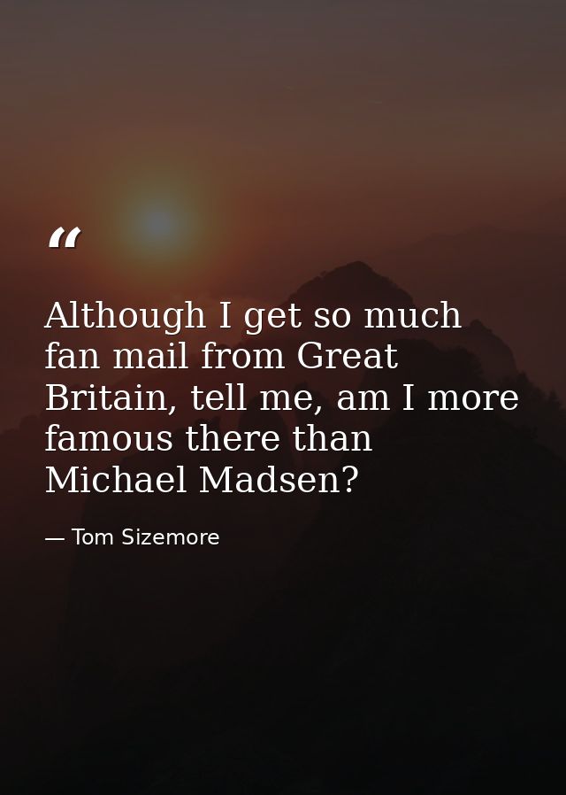 Although I get so much fan mail from Great Britain, tell me, am I more famous there than Michael Madsen? — Tom Sizemore