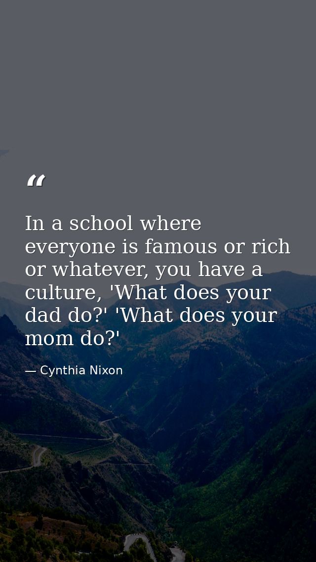 In a school where everyone is famous or rich or whatever, you have a culture, 'What does your dad do?' 'What does your m — Cynthia Nixon