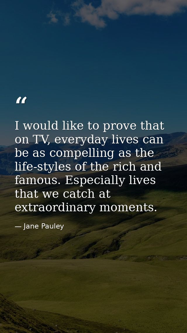 I would like to prove that on TV, everyday lives can be as compelling as the life-styles of the rich and famous. Especia — Jane Pauley