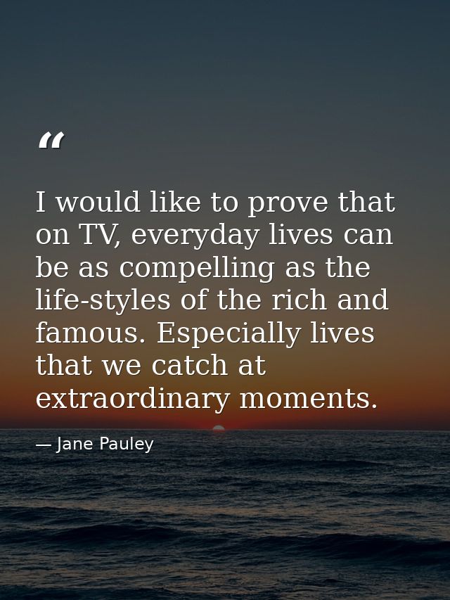 I would like to prove that on TV, everyday lives can be as compelling as the life-styles of the rich and famous. Especia — Jane Pauley