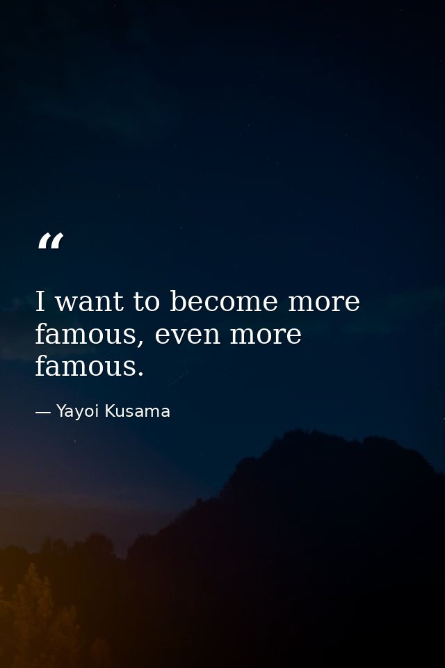 I want to become more famous, even more famous. — Yayoi Kusama