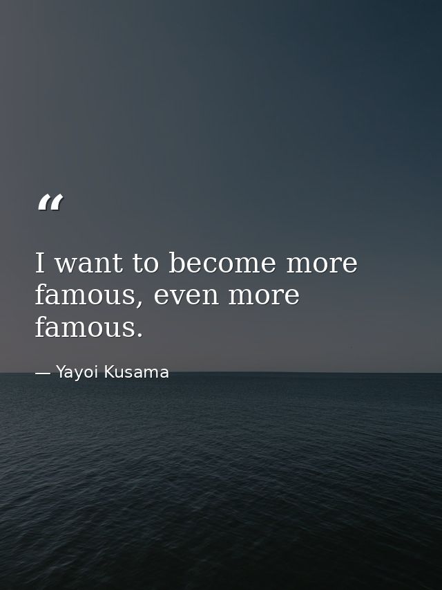 I want to become more famous, even more famous. — Yayoi Kusama