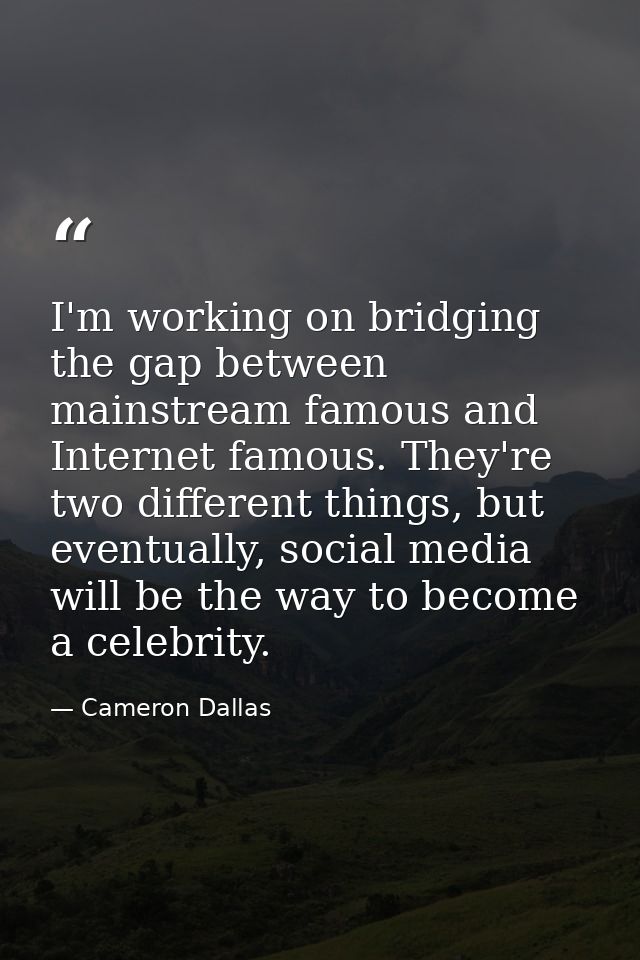 I'm working on bridging the gap between mainstream famous and Internet famous. They're two different things, but eventua — Cameron Dallas