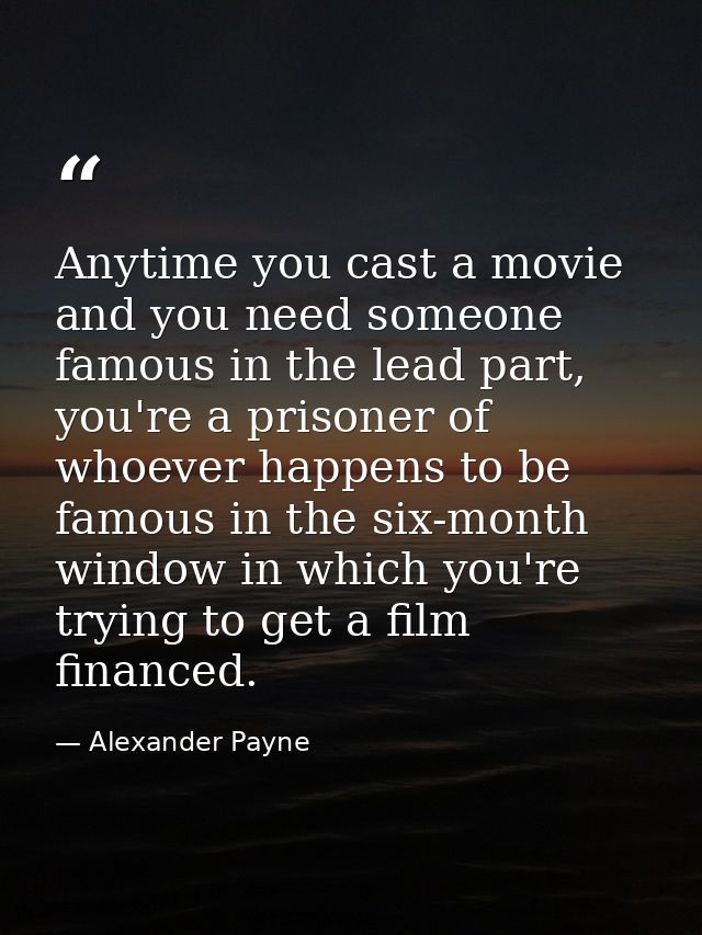 Anytime you cast a movie and you need someone famous in the lead part, you're a prisoner of whoever happens to be famous — Alexander Payne