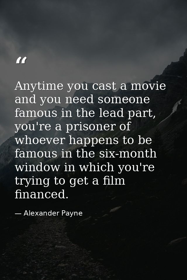 Anytime you cast a movie and you need someone famous in the lead part, you're a prisoner of whoever happens to be famous — Alexander Payne