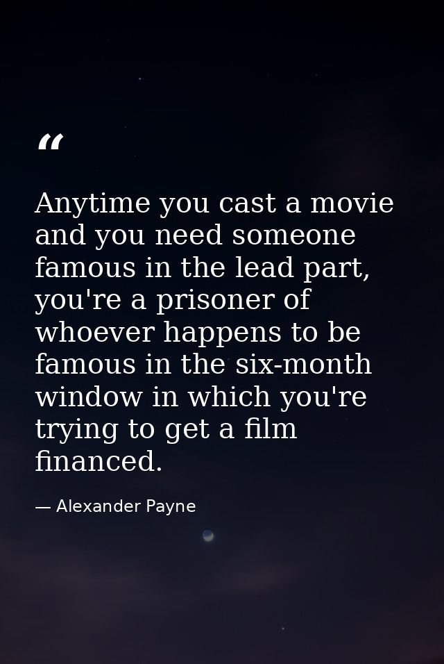 Anytime you cast a movie and you need someone famous in the lead part, you're a prisoner of whoever happens to be famous — Alexander Payne