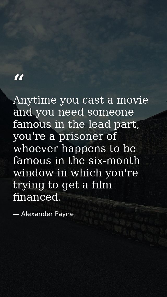 Anytime you cast a movie and you need someone famous in the lead part, you're a prisoner of whoever happens to be famous — Alexander Payne
