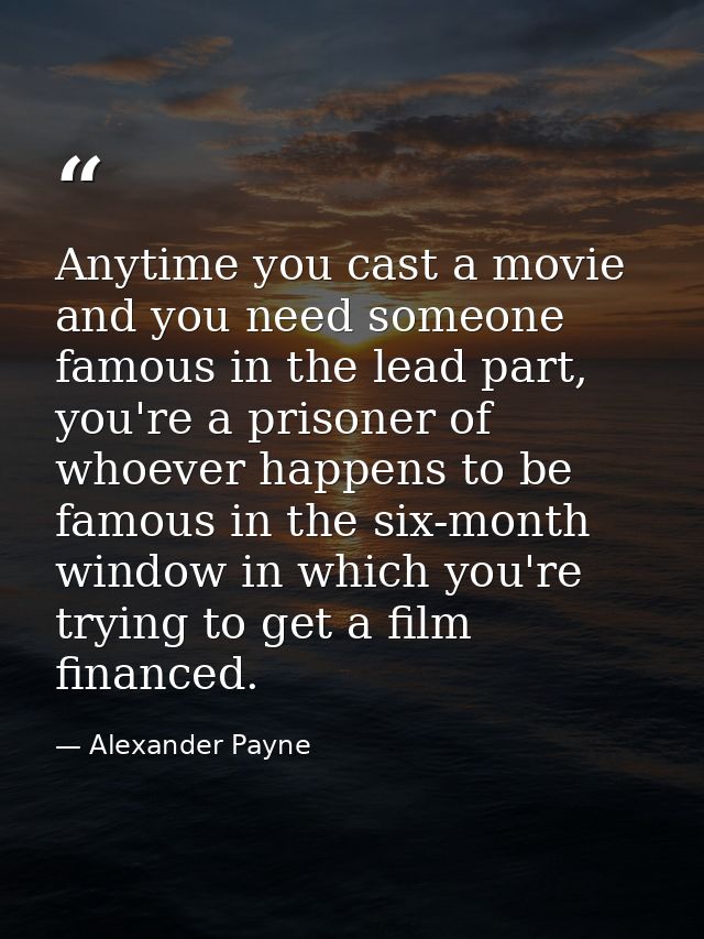Anytime you cast a movie and you need someone famous in the lead part, you're a prisoner of whoever happens to be famous — Alexander Payne