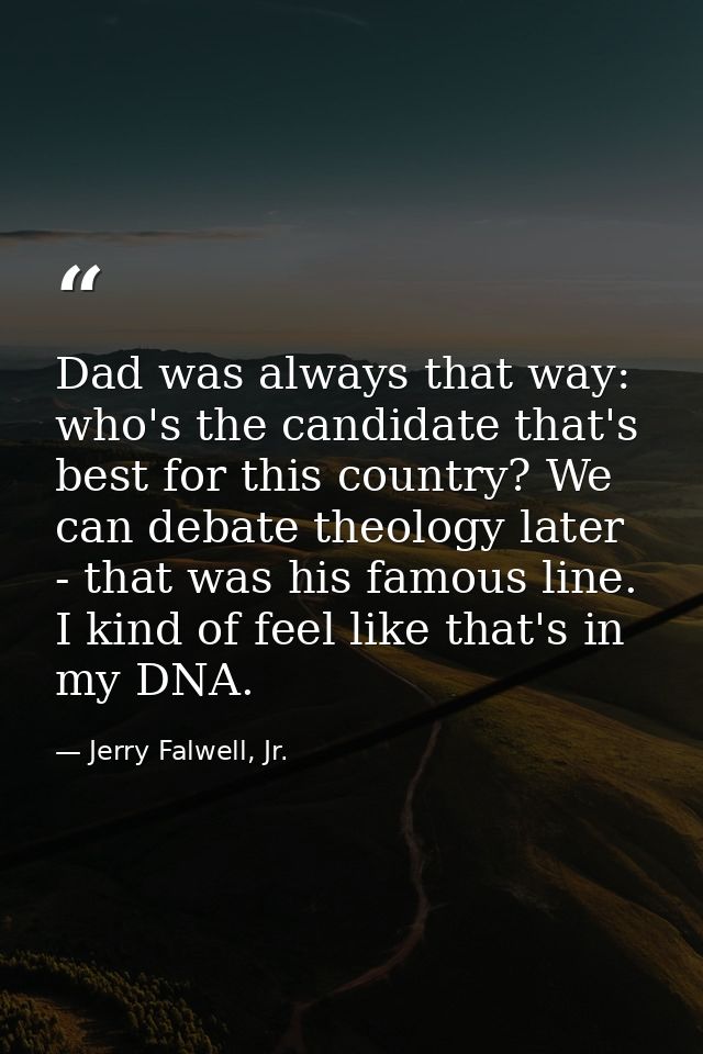 Dad was always that way: who's the candidate that's best for this country? We can debate theology later - that was his f — Jerry Falwell, Jr.
