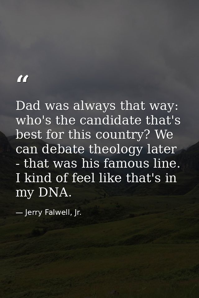 Dad was always that way: who's the candidate that's best for this country? We can debate theology later - that was his f — Jerry Falwell, Jr.
