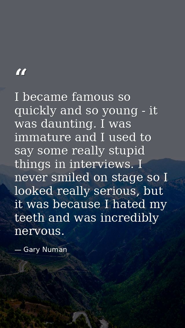 I became famous so quickly and so young - it was daunting. I was immature and I used to say some really stupid things in — Gary Numan