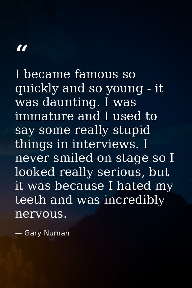 I became famous so quickly and so young - it was daunting. I was immature and I used to say some really stupid things in — Gary Numan