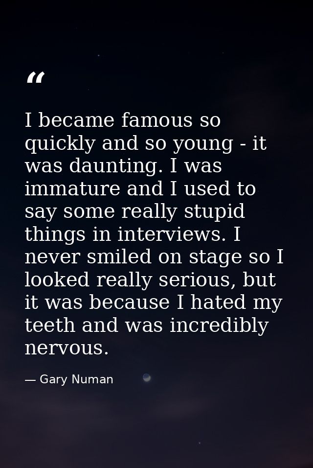 I became famous so quickly and so young - it was daunting. I was immature and I used to say some really stupid things in — Gary Numan