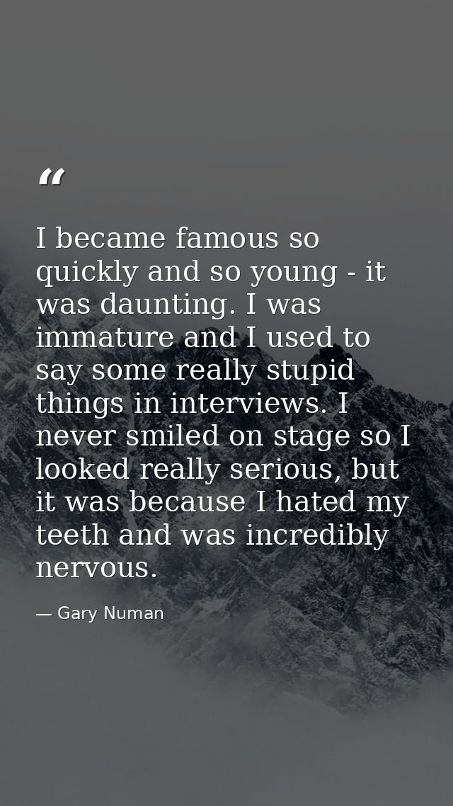 I became famous so quickly and so young - it was daunting. I was immature and I used to say some really stupid things in — Gary Numan