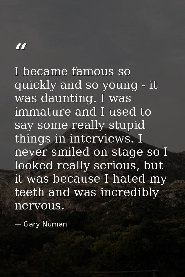 I became famous so quickly and so young - it was daunting. I was immature and I used to say some really stupid things in — Gary Numan