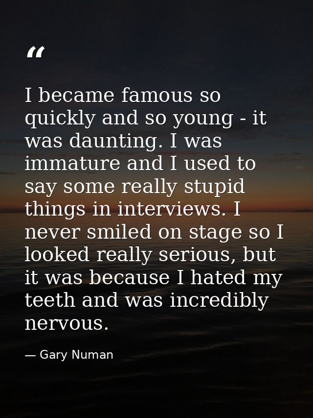 I became famous so quickly and so young - it was daunting. I was immature and I used to say some really stupid things in — Gary Numan