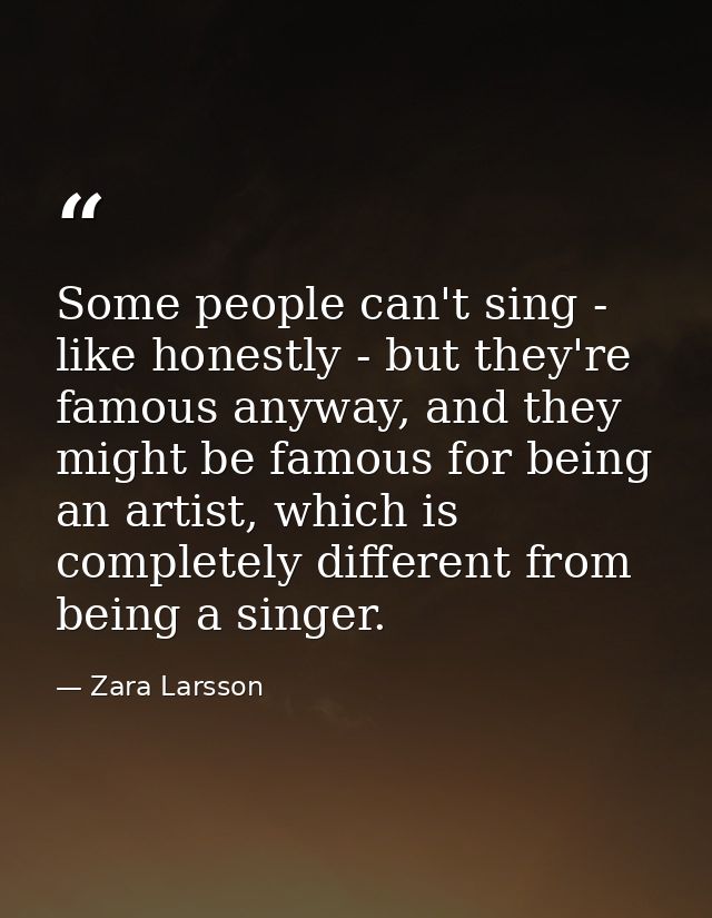 Some people can't sing - like honestly - but they're famous anyway, and they might be famous for being an artist, which  — Zara Larsson