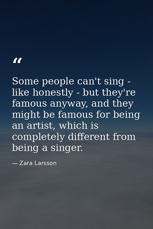 Some people can't sing - like honestly - but they're famous anyway, and they might be famous for being an artist, which  — Zara Larsson
