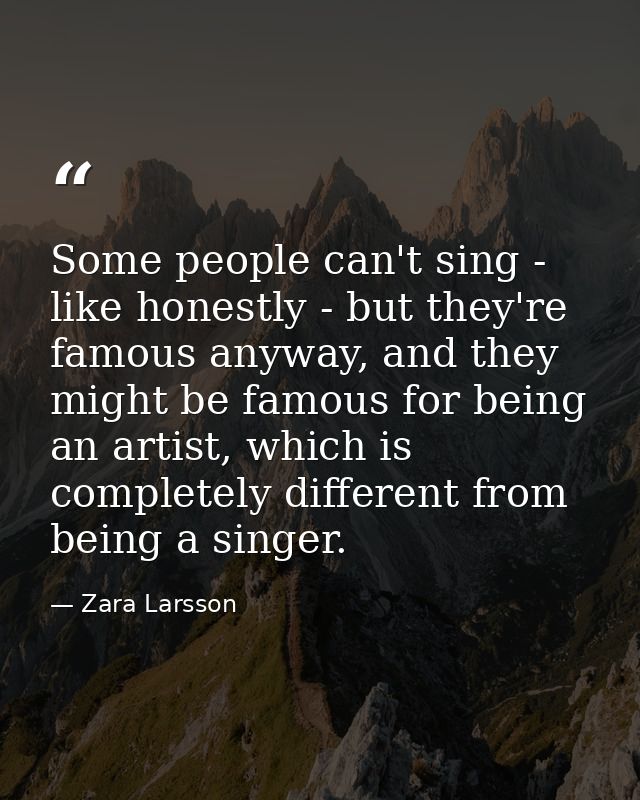 Some people can't sing - like honestly - but they're famous anyway, and they might be famous for being an artist, which  — Zara Larsson