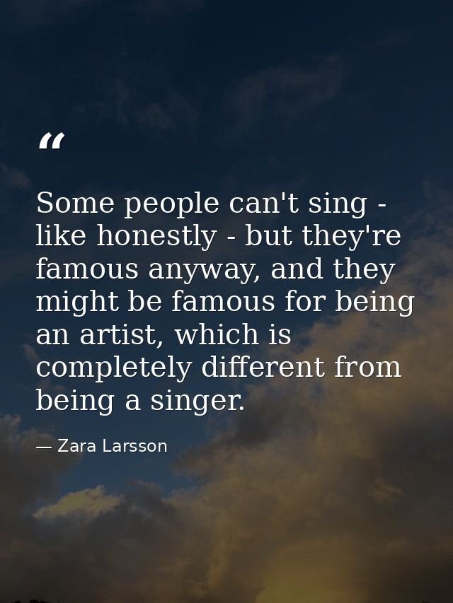 Some people can't sing - like honestly - but they're famous anyway, and they might be famous for being an artist, which  — Zara Larsson