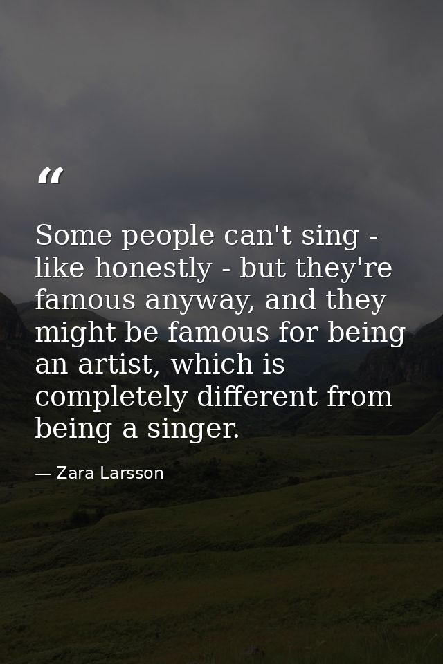 Some people can't sing - like honestly - but they're famous anyway, and they might be famous for being an artist, which  — Zara Larsson
