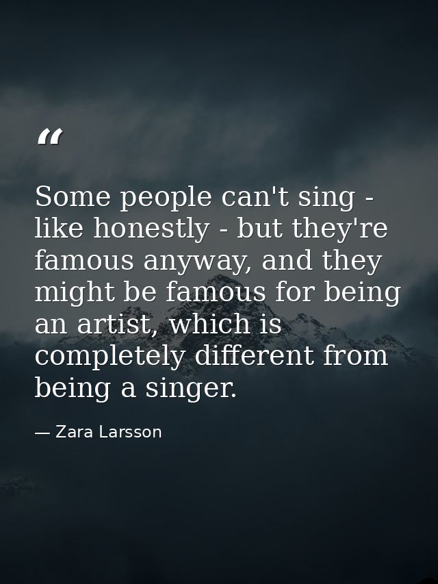 Some people can't sing - like honestly - but they're famous anyway, and they might be famous for being an artist, which  — Zara Larsson