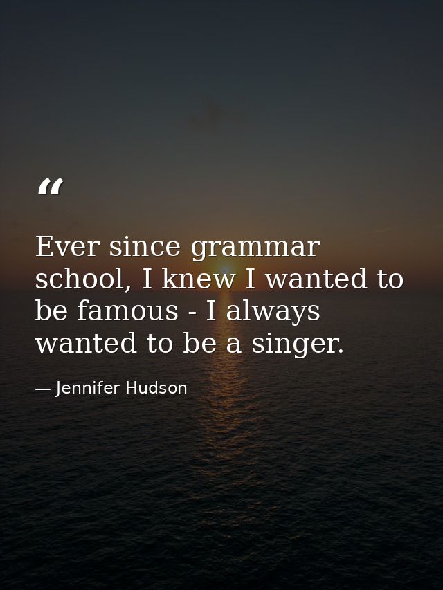 Ever since grammar school, I knew I wanted to be famous - I always wanted to be a singer. — Jennifer Hudson