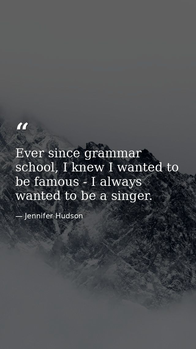 Ever since grammar school, I knew I wanted to be famous - I always wanted to be a singer. — Jennifer Hudson