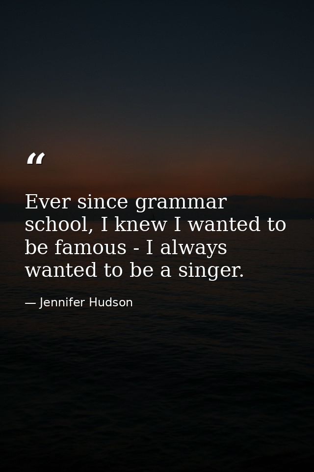Ever since grammar school, I knew I wanted to be famous - I always wanted to be a singer. — Jennifer Hudson