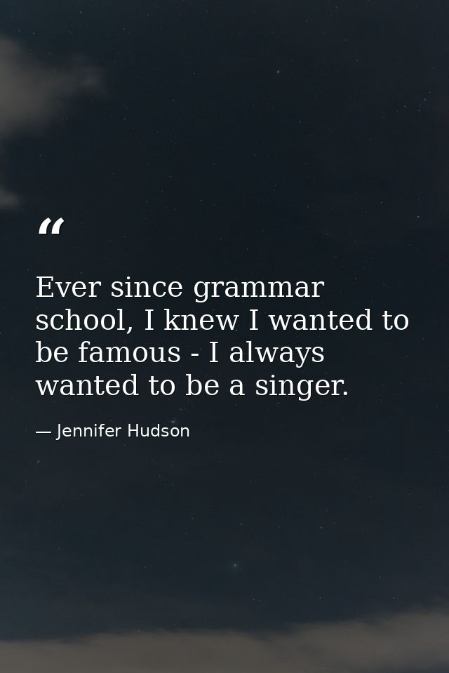 Ever since grammar school, I knew I wanted to be famous - I always wanted to be a singer. — Jennifer Hudson