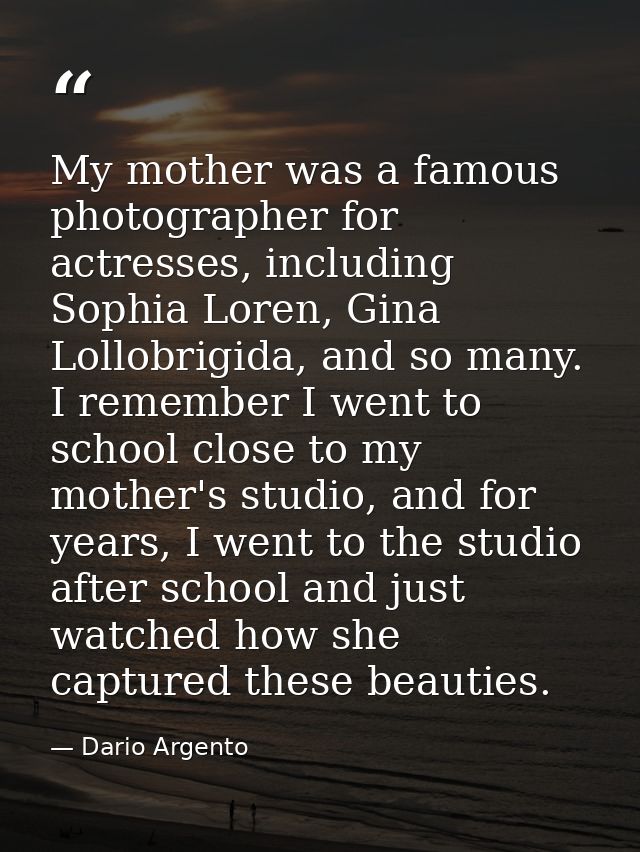 My mother was a famous photographer for actresses, including Sophia Loren, Gina Lollobrigida, and so many. I remember I  — Dario Argento