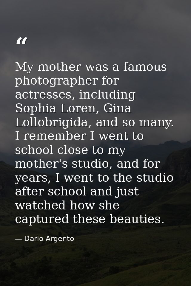 My mother was a famous photographer for actresses, including Sophia Loren, Gina Lollobrigida, and so many. I remember I  — Dario Argento